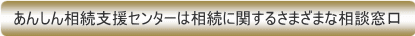 あんしん相続支援センタは相続に関するさまざまな相談窓口